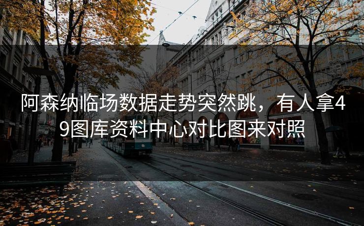 阿森纳临场数据走势突然跳，有人拿49图库资料中心对比图来对照
