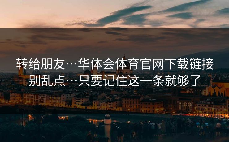 转给朋友…华体会体育官网下载链接别乱点…只要记住这一条就够了