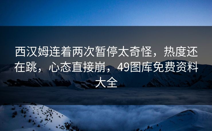 西汉姆连着两次暂停太奇怪，热度还在跳，心态直接崩，49图库免费资料大全