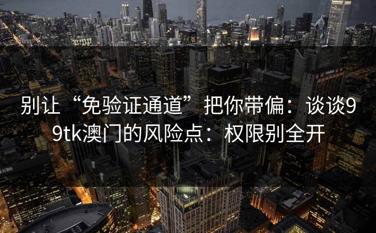 别让“免验证通道”把你带偏：谈谈99tk澳门的风险点：权限别全开