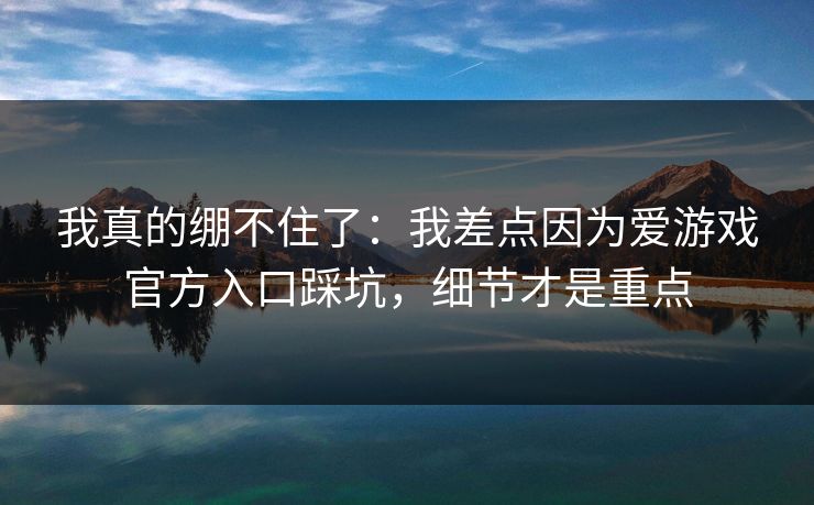 我真的绷不住了：我差点因为爱游戏官方入口踩坑，细节才是重点