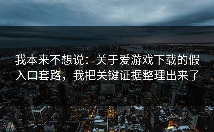 我本来不想说：关于爱游戏下载的假入口套路，我把关键证据整理出来了