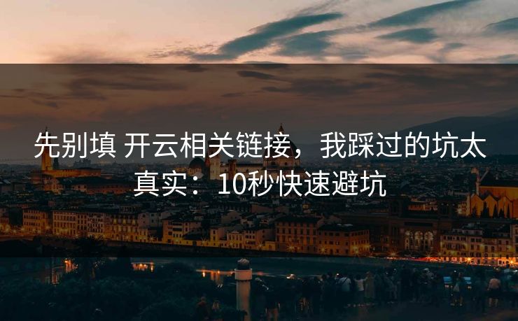 先别填 开云相关链接，我踩过的坑太真实：10秒快速避坑