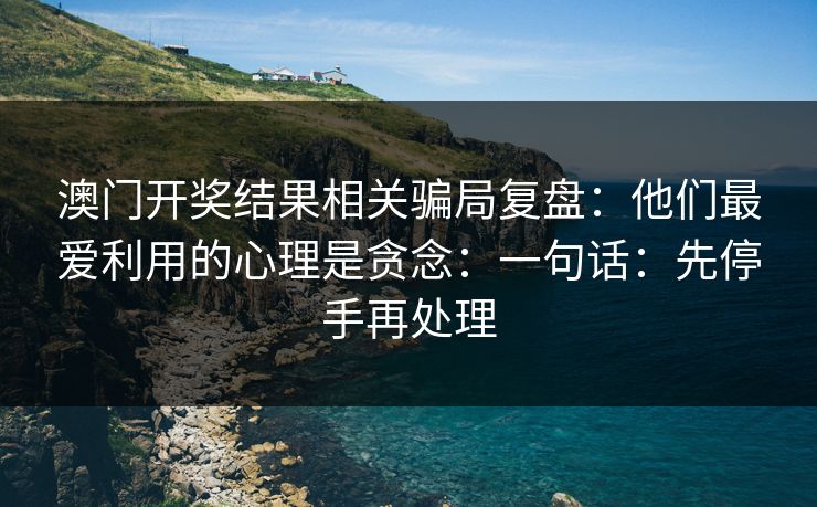 澳门开奖结果相关骗局复盘：他们最爱利用的心理是贪念：一句话：先停手再处理