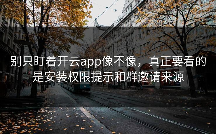 别只盯着开云app像不像，真正要看的是安装权限提示和群邀请来源