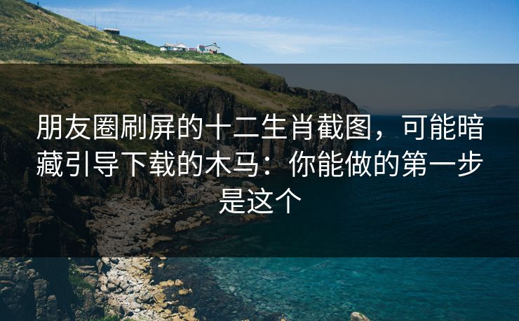 朋友圈刷屏的十二生肖截图，可能暗藏引导下载的木马：你能做的第一步是这个