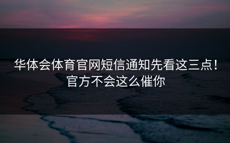 华体会体育官网短信通知先看这三点！官方不会这么催你