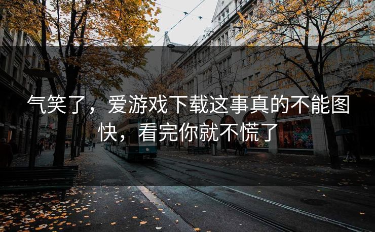 气笑了，爱游戏下载这事真的不能图快，看完你就不慌了