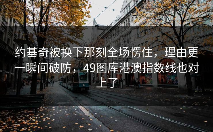 约基奇被换下那刻全场愣住，理由更一瞬间破防，49图库港澳指数线也对上了