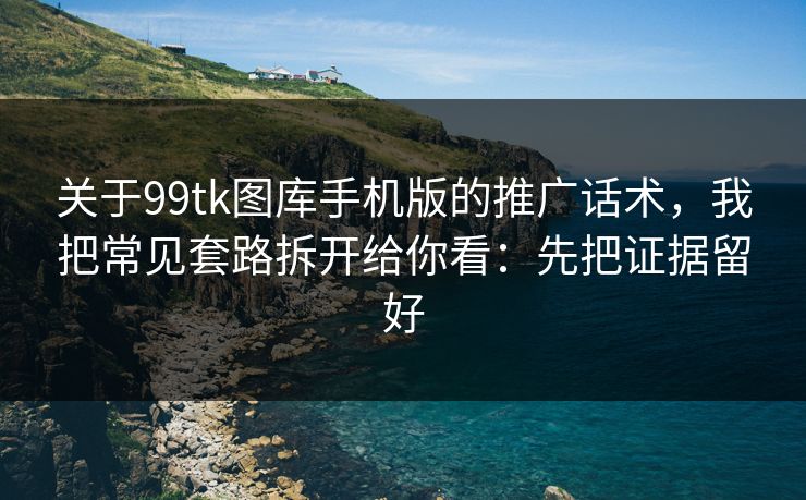 关于99tk图库手机版的推广话术，我把常见套路拆开给你看：先把证据留好