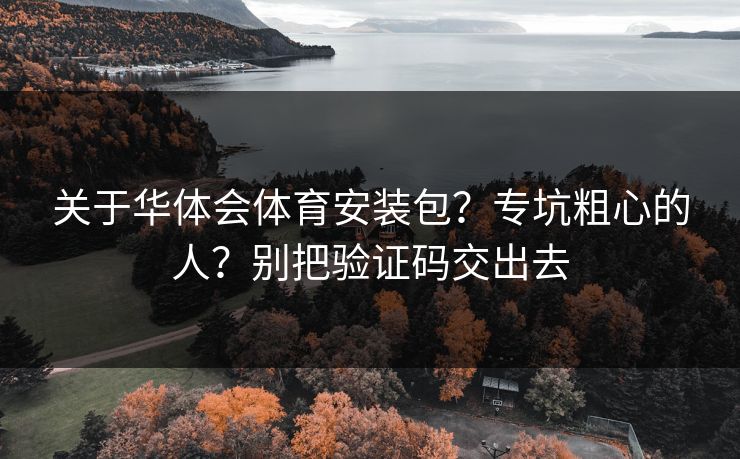 关于华体会体育安装包？专坑粗心的人？别把验证码交出去