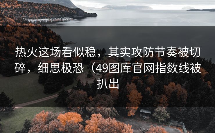 热火这场看似稳,其实攻防节奏被切碎,细思极恐(49图库官网指数线被扒出 热火这场看似稳,其实攻防节奏被切碎,细思极恐(49图库官网指数线被扒出