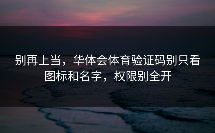别再上当，华体会体育验证码别只看图标和名字，权限别全开