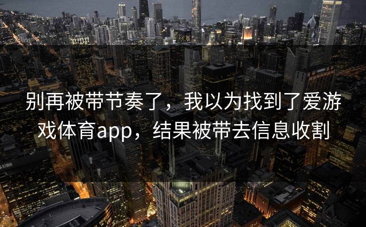 别再被带节奏了，我以为找到了爱游戏体育app，结果被带去信息收割