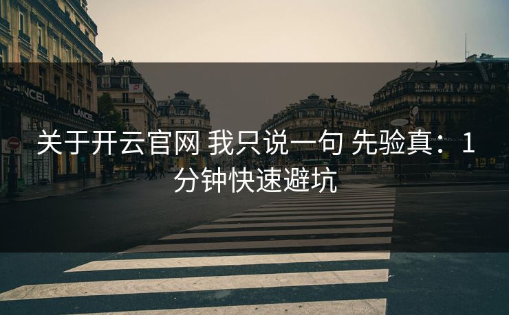 关于开云官网 我只说一句 先验真：1分钟快速避坑