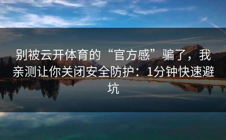 别被云开体育的“官方感”骗了，我亲测让你关闭安全防护：1分钟快速避坑