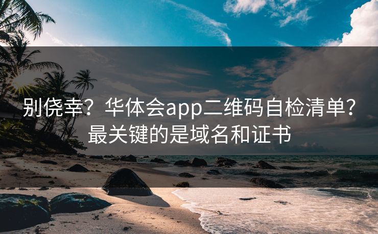 别侥幸？华体会app二维码自检清单？最关键的是域名和证书