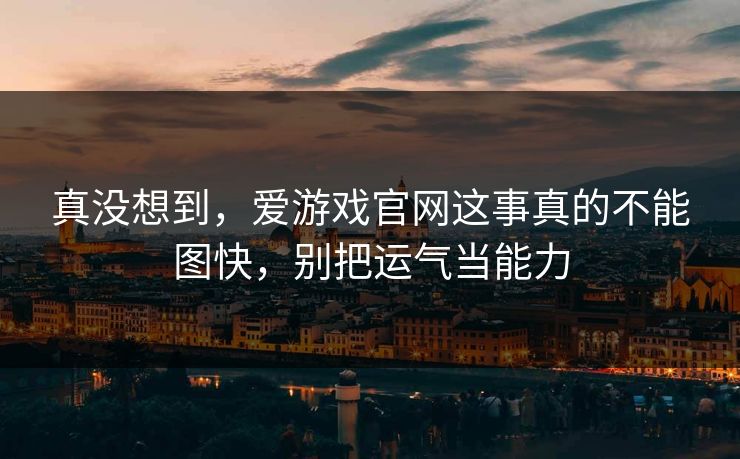 真没想到，爱游戏官网这事真的不能图快，别把运气当能力