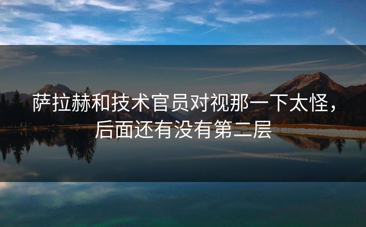 萨拉赫和技术官员对视那一下太怪，后面还有没有第二层
