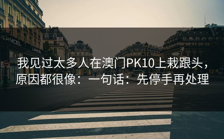 我见过太多人在澳门PK10上栽跟头,原因都很像:一句话:先停手再处理 我见过太多人在澳门PK10上栽跟头,原因都很像:一句话:先停手再处理