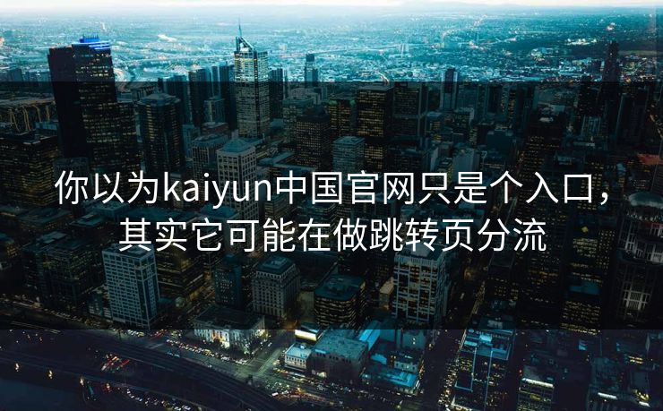 你以为kaiyun中国官网只是个入口，其实它可能在做跳转页分流