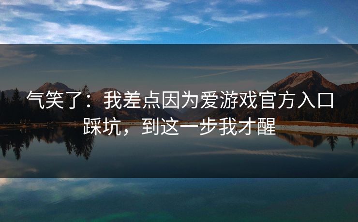 气笑了：我差点因为爱游戏官方入口踩坑，到这一步我才醒