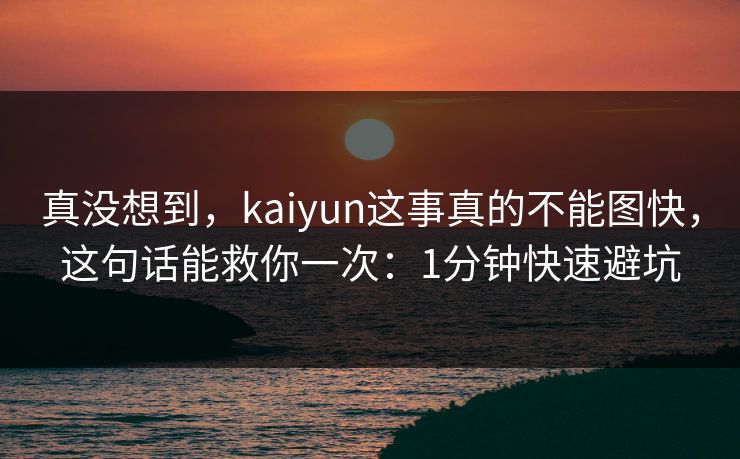 真没想到，kaiyun这事真的不能图快，这句话能救你一次：1分钟快速避坑