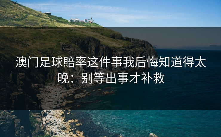 澳门足球賠率这件事我后悔知道得太晚：别等出事才补救