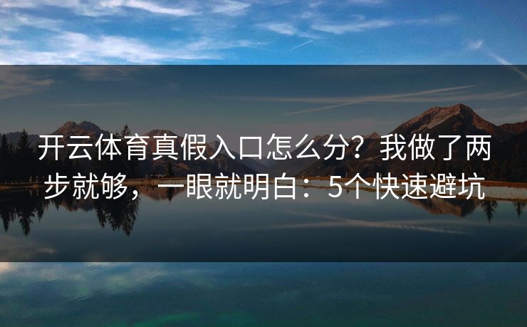 开云体育真假入口怎么分？我做了两步就够，一眼就明白：5个快速避坑
