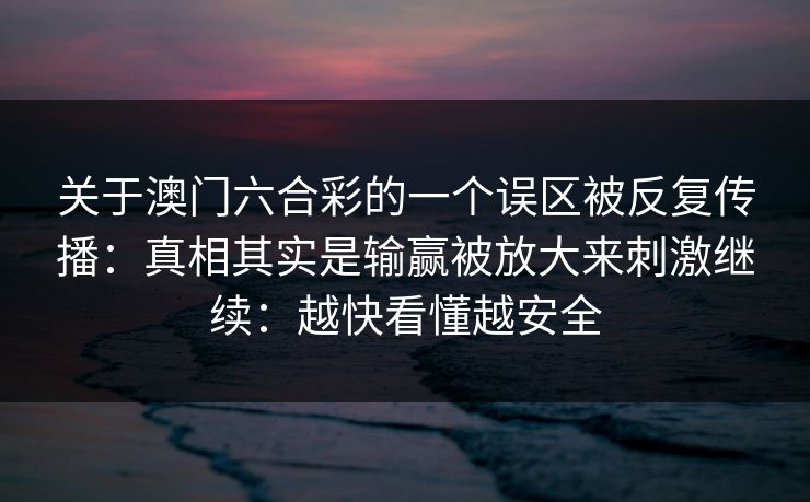关于澳门六合彩的一个误区被反复传播：真相其实是输赢被放大来刺激继续：越快看懂越安全