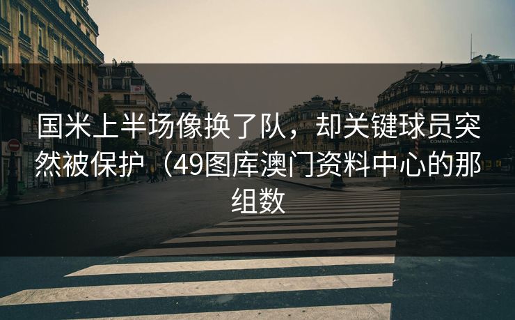 国米上半场像换了队，却关键球员突然被保护（49图库澳门资料中心的那组数