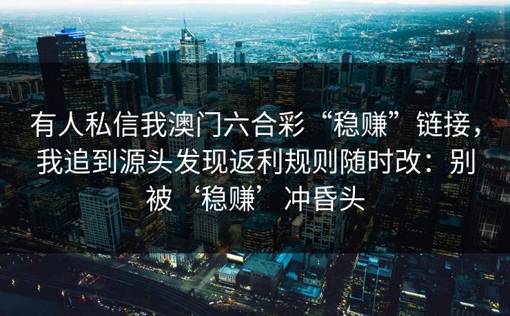 有人私信我澳门六合彩“稳赚”链接，我追到源头发现返利规则随时改：别被‘稳赚’冲昏头