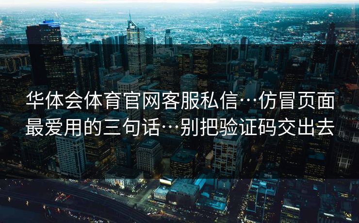 华体会体育官网客服私信…仿冒页面最爱用的三句话…别把验证码交出去