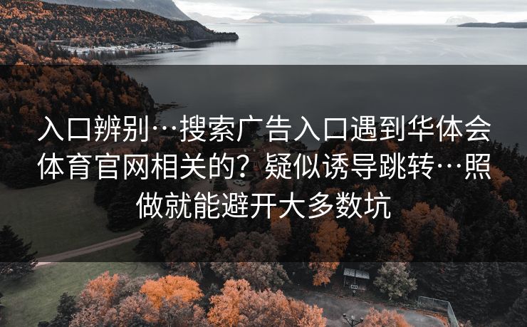 入口辨别…搜索广告入口遇到华体会体育官网相关的？疑似诱导跳转…照做就能避开大多数坑