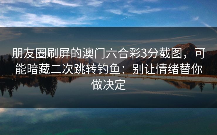 朋友圈刷屏的澳门六合彩3分截图，可能暗藏二次跳转钓鱼：别让情绪替你做决定