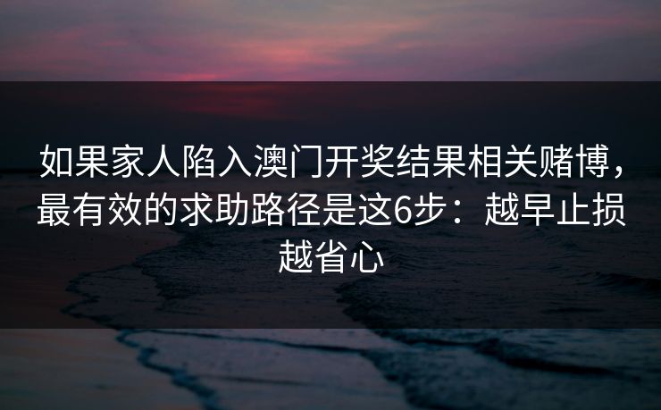 如果家人陷入澳门开奖结果相关赌博，最有效的求助路径是这6步：越早止损越省心