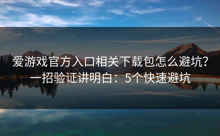 爱游戏官方入口相关下载包怎么避坑？一招验证讲明白：5个快速避坑