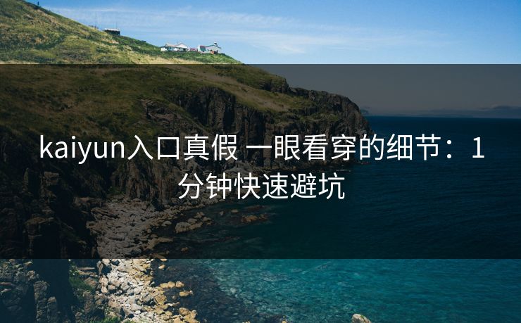 kaiyun入口真假 一眼看穿的细节：1分钟快速避坑