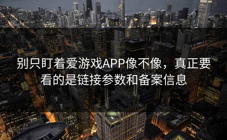 别只盯着爱游戏APP像不像，真正要看的是链接参数和备案信息