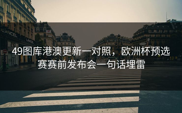 49图库港澳更新一对照，欧洲杯预选赛赛前发布会一句话埋雷