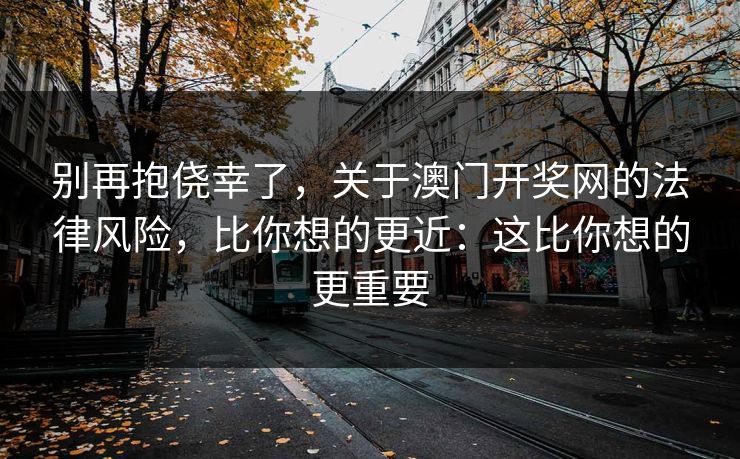 别再抱侥幸了，关于澳门开奖网的法律风险，比你想的更近：这比你想的更重要