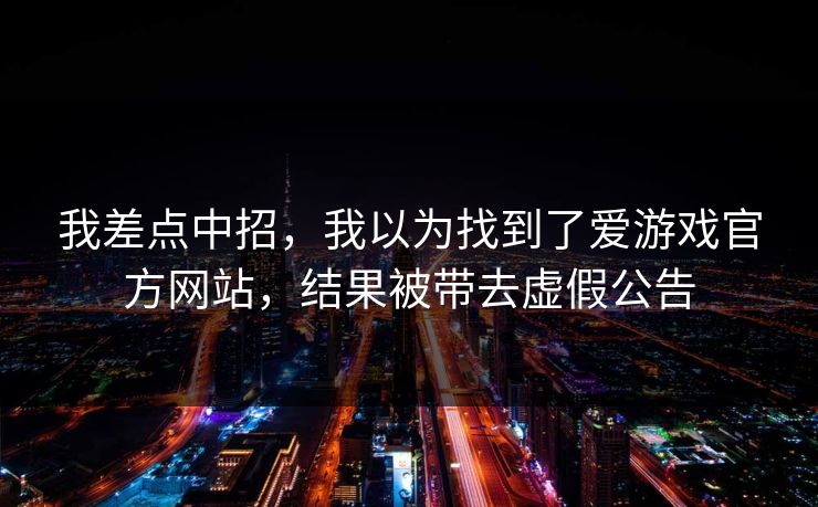 我差点中招，我以为找到了爱游戏官方网站，结果被带去虚假公告