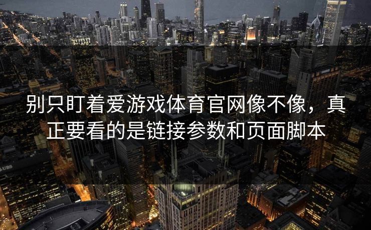别只盯着爱游戏体育官网像不像，真正要看的是链接参数和页面脚本