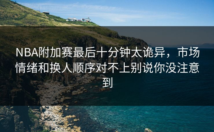 NBA附加赛最后十分钟太诡异，市场情绪和换人顺序对不上别说你没注意到